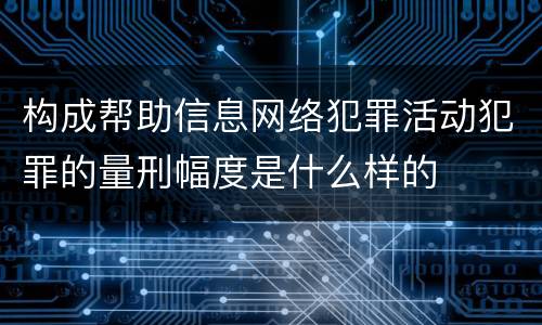 构成帮助信息网络犯罪活动犯罪的量刑幅度是什么样的