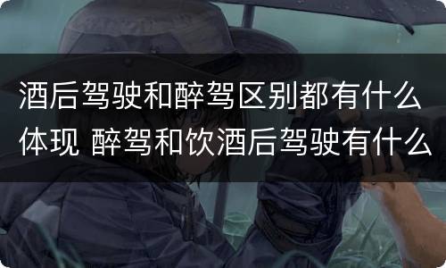 酒后驾驶和醉驾区别都有什么体现 醉驾和饮酒后驾驶有什么区别