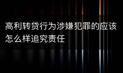 高利转贷行为涉嫌犯罪的应该怎么样追究责任