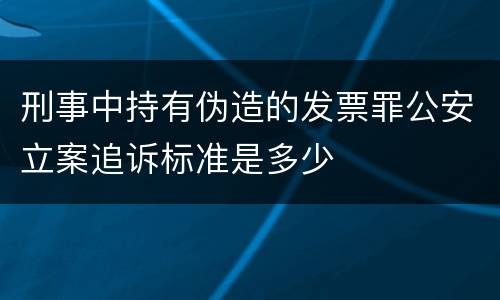 刑事中持有伪造的发票罪公安立案追诉标准是多少