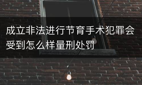 成立非法进行节育手术犯罪会受到怎么样量刑处罚