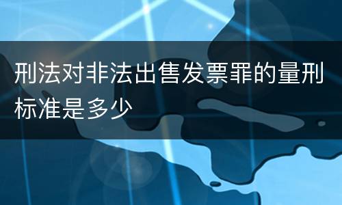 刑法对非法出售发票罪的量刑标准是多少