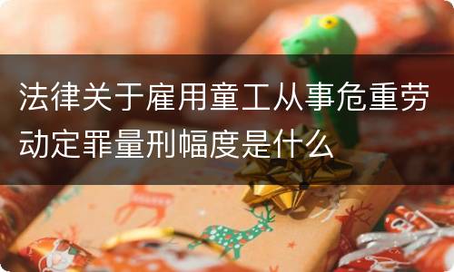 法律关于雇用童工从事危重劳动定罪量刑幅度是什么