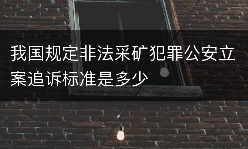 我国规定非法采矿犯罪公安立案追诉标准是多少