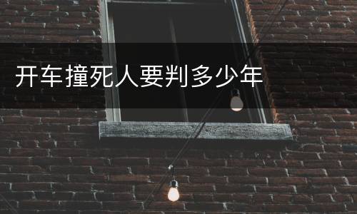 开车撞死人要判多少年