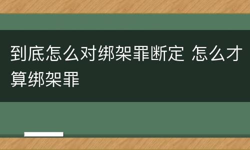 到底怎么对绑架罪断定 怎么才算绑架罪