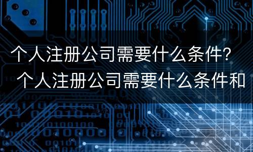 个人注册公司需要什么条件？ 个人注册公司需要什么条件和手续