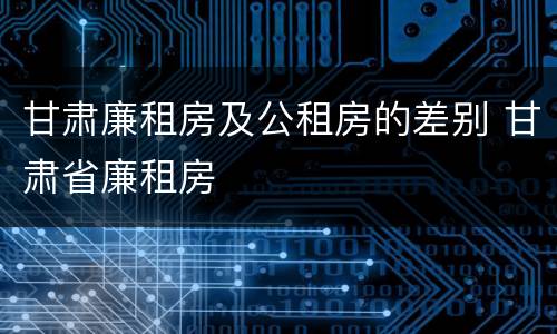 甘肃廉租房及公租房的差别 甘肃省廉租房