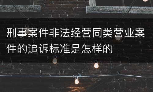 刑事案件非法经营同类营业案件的追诉标准是怎样的