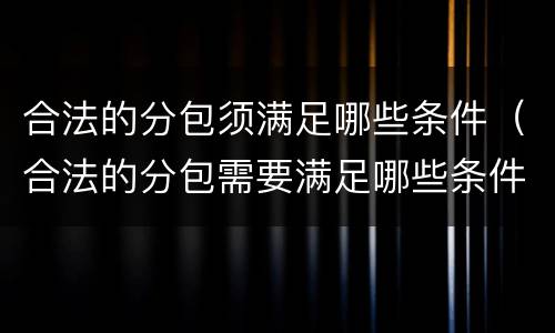 合法的分包须满足哪些条件（合法的分包需要满足哪些条件）