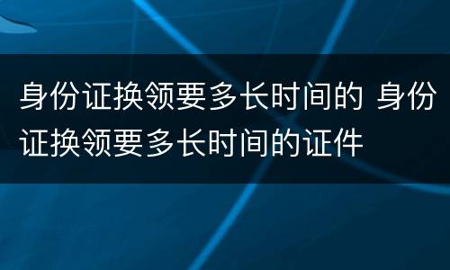 身份证换领要多长时间的 身份证换领要多长时间的证件