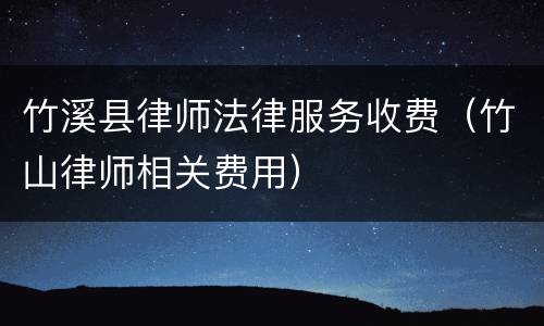 竹溪县律师法律服务收费（竹山律师相关费用）