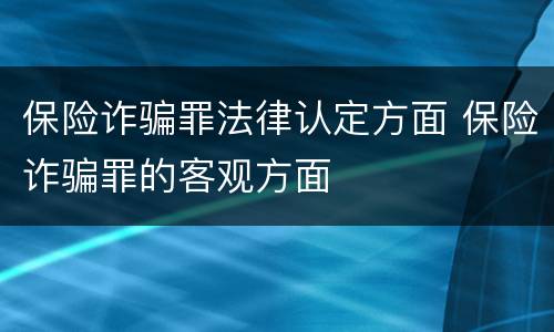 保险诈骗罪法律认定方面 保险诈骗罪的客观方面