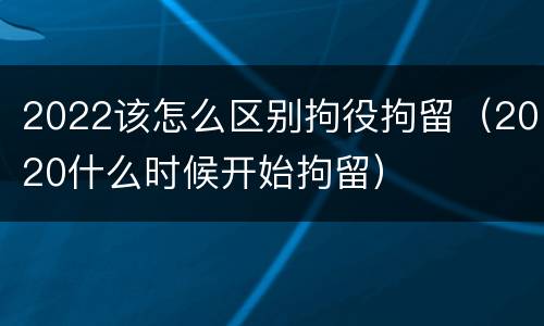 2022该怎么区别拘役拘留（2020什么时候开始拘留）