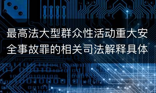 最高法大型群众性活动重大安全事故罪的相关司法解释具体是什么主要内容
