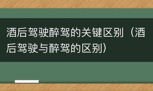 酒后驾驶醉驾的关键区别（酒后驾驶与醉驾的区别）