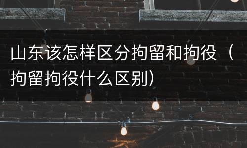 山东该怎样区分拘留和拘役（拘留拘役什么区别）