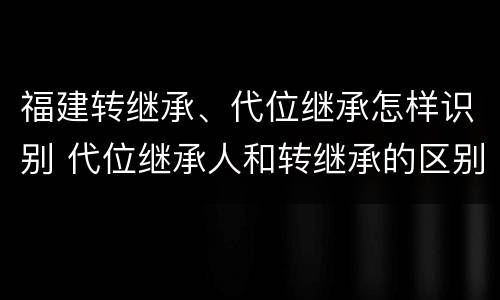 福建转继承、代位继承怎样识别 代位继承人和转继承的区别