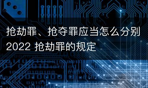 抢劫罪、抢夺罪应当怎么分别2022 抢劫罪的规定