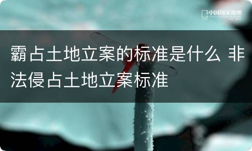 霸占土地立案的标准是什么 非法侵占土地立案标准