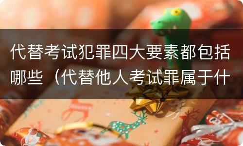 代替考试犯罪四大要素都包括哪些（代替他人考试罪属于什么类犯罪）