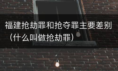 福建抢劫罪和抢夺罪主要差别（什么叫做抢劫罪）