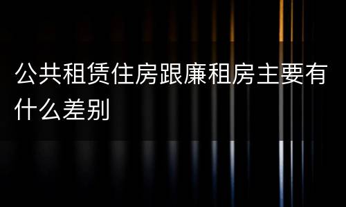 公共租赁住房跟廉租房主要有什么差别