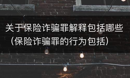 关于保险诈骗罪解释包括哪些（保险诈骗罪的行为包括）