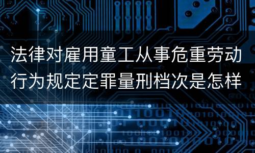 法律对雇用童工从事危重劳动行为规定定罪量刑档次是怎样