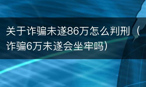 关于诈骗未遂86万怎么判刑（诈骗6万未遂会坐牢吗）