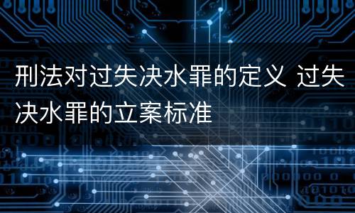 刑法对过失决水罪的定义 过失决水罪的立案标准