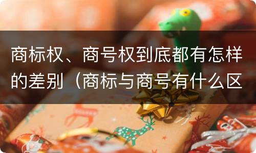 商标权、商号权到底都有怎样的差别（商标与商号有什么区别）