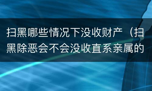 扫黑哪些情况下没收财产（扫黑除恶会不会没收直系亲属的财产）