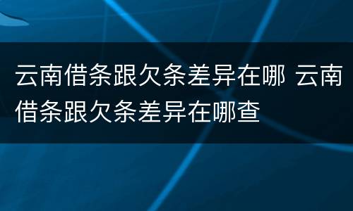 云南借条跟欠条差异在哪 云南借条跟欠条差异在哪查