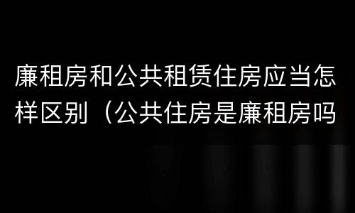 廉租房和公共租赁住房应当怎样区别（公共住房是廉租房吗）