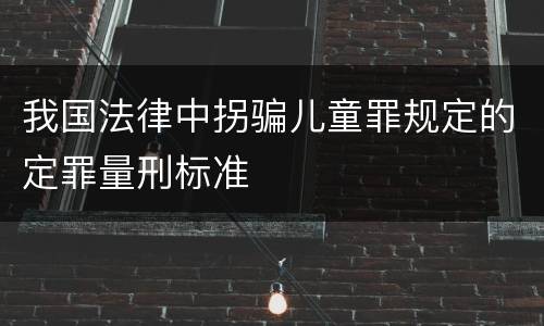 我国法律中拐骗儿童罪规定的定罪量刑标准