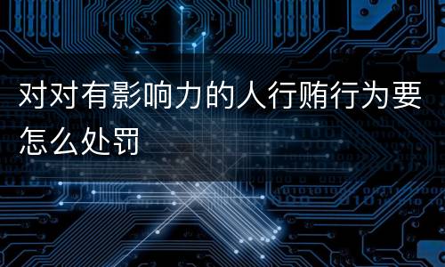 对对有影响力的人行贿行为要怎么处罚
