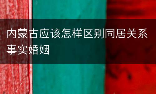 内蒙古应该怎样区别同居关系事实婚姻