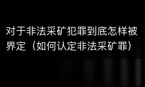 对于非法采矿犯罪到底怎样被界定（如何认定非法采矿罪）
