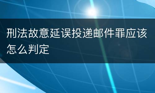 刑法故意延误投递邮件罪应该怎么判定
