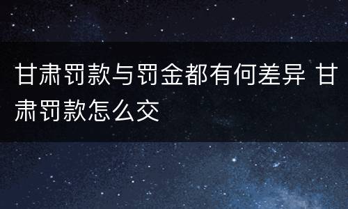 甘肃罚款与罚金都有何差异 甘肃罚款怎么交