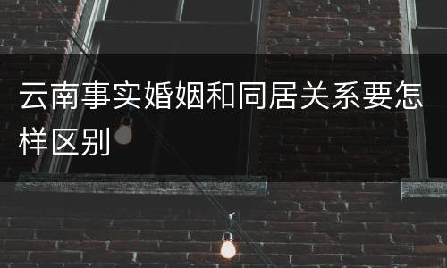 云南事实婚姻和同居关系要怎样区别