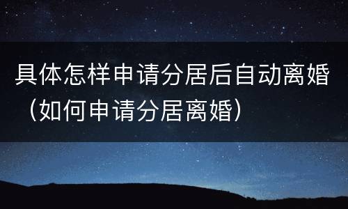 具体怎样申请分居后自动离婚（如何申请分居离婚）