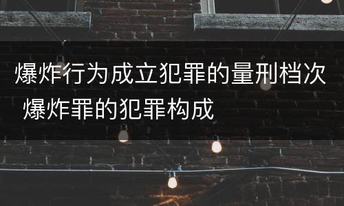 爆炸行为成立犯罪的量刑档次 爆炸罪的犯罪构成
