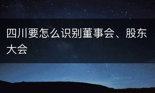 四川要怎么识别董事会、股东大会