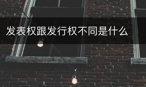发表权跟发行权不同是什么
