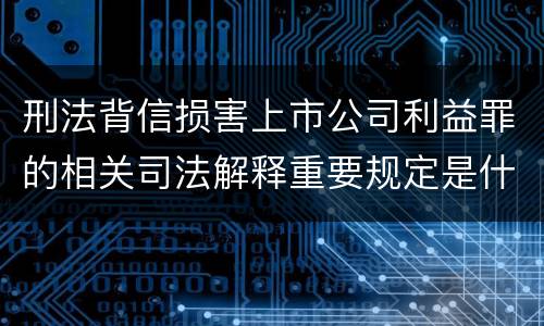 刑法背信损害上市公司利益罪的相关司法解释重要规定是什么