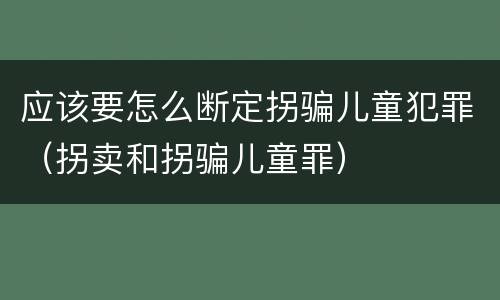 应该要怎么断定拐骗儿童犯罪（拐卖和拐骗儿童罪）