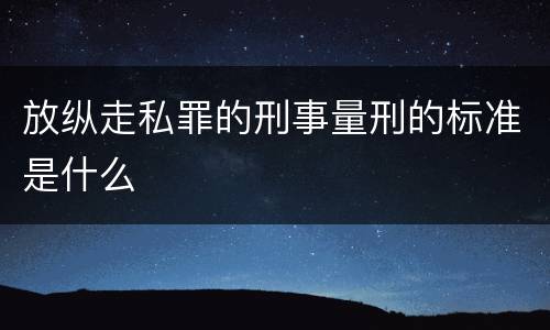 放纵走私罪的刑事量刑的标准是什么