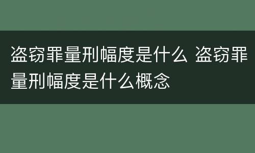 盗窃罪量刑幅度是什么 盗窃罪量刑幅度是什么概念